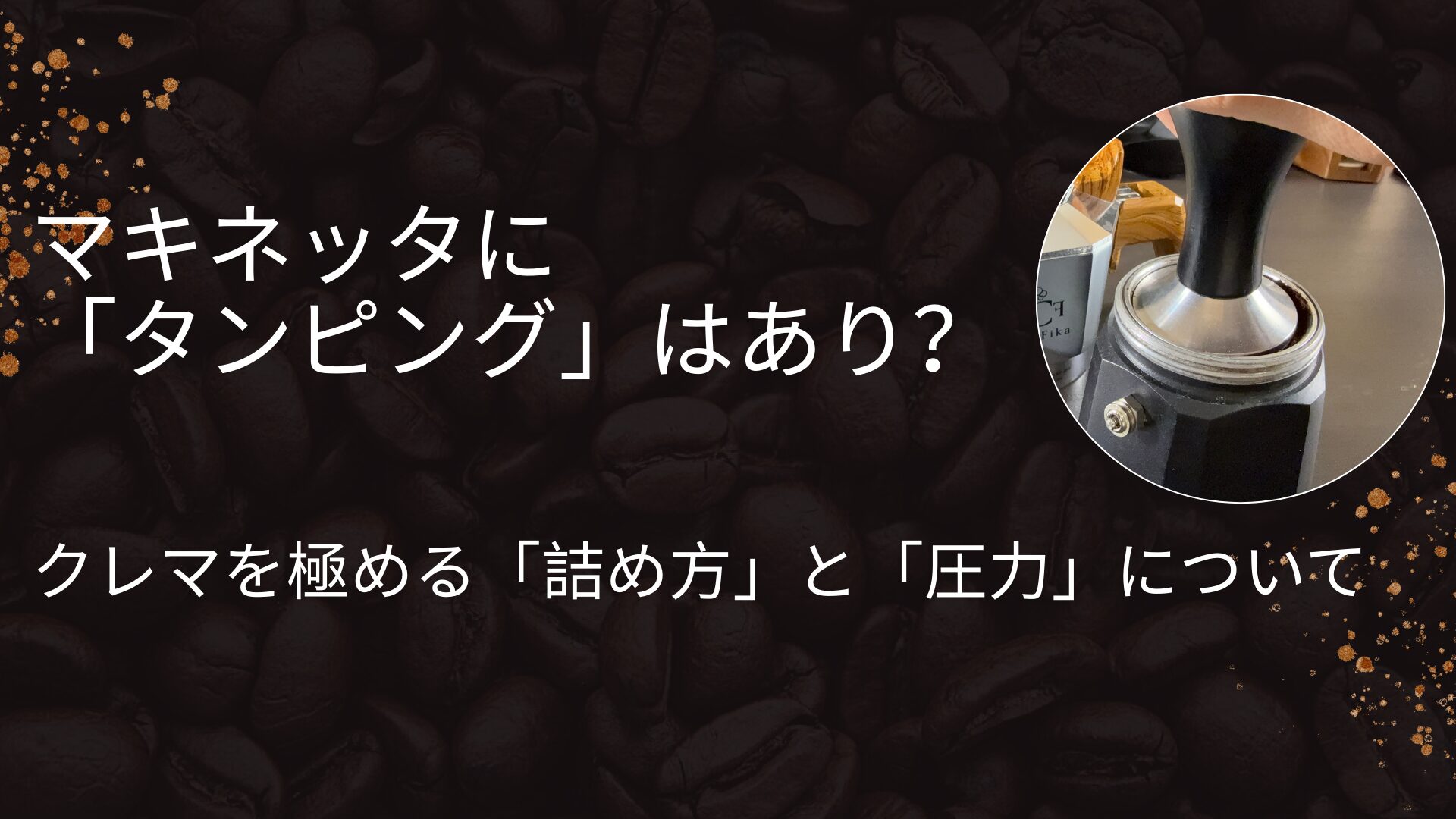 暗いコーヒー豆の背景に、「マキネッタに『タンピング』はあり？ クレマを極める『詰め方』と『圧力』について」という白い文字が大きく配置されている。右側の円形フレーム内には、マキネッタのバスケットにタンパーでコーヒー粉を押し込んでいる（タンピングしている）手元の写真がある。